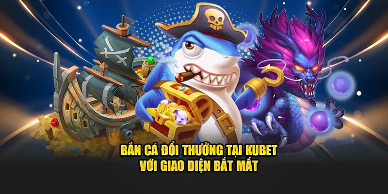 Bắn cá đổi thưởng tại Kubet với giao diện bắt mắt