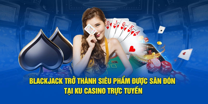 Blackjack trở thành siêu phẩm được săn đón tại KU Casino trực tuyến