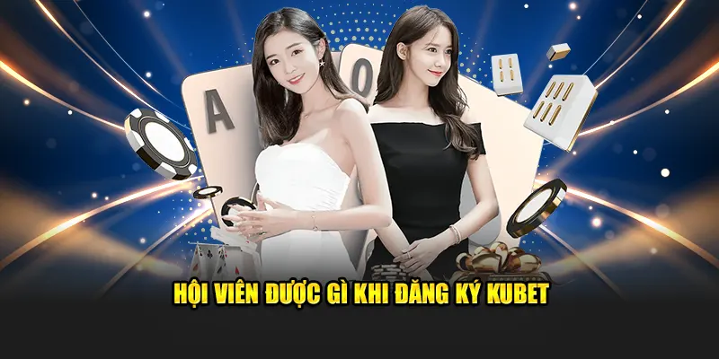 Hội viên được trải nghiệm gì khi đăng ký Kubet