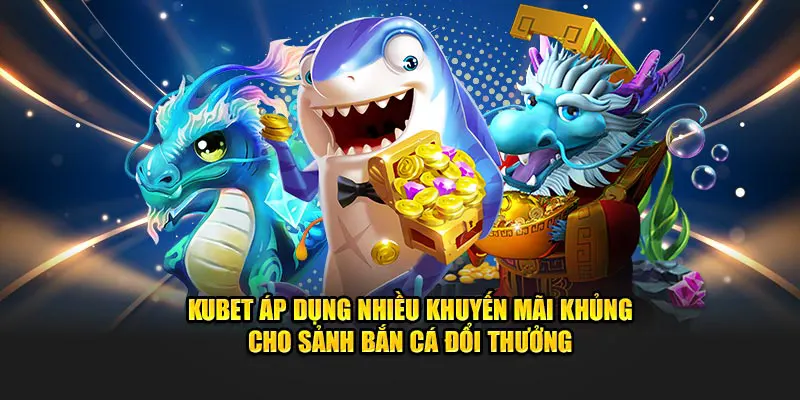 Kubet áp dụng nhiều khuyến mãi khủng cho sảnh bắn cá đổi thưởng