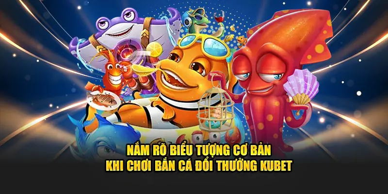 Nắm rõ biểu tượng cơ bản khi chơi bắn cá đổi thưởng Kubet