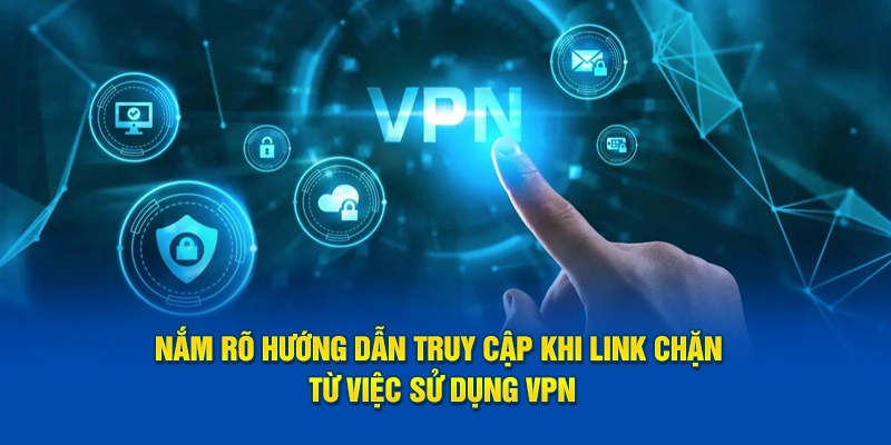 Nắm rõ hướng dẫn truy cập khi link chặn từ việc sử dụng VPN