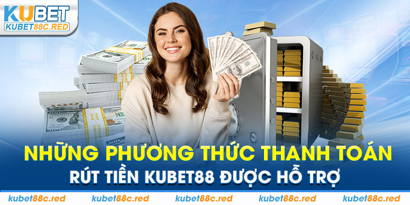 Những Phương Thức Thanh Toán Rút Tiền Kubet88 Được Hỗ Trợ