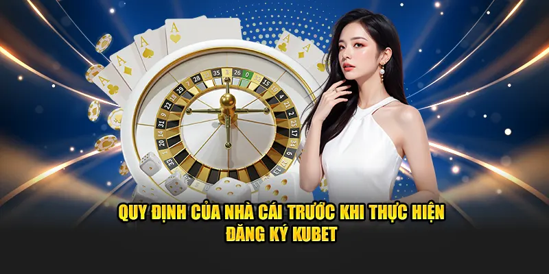 Quy định của nhà cái trước khi thực hiện đăng ký Kubet