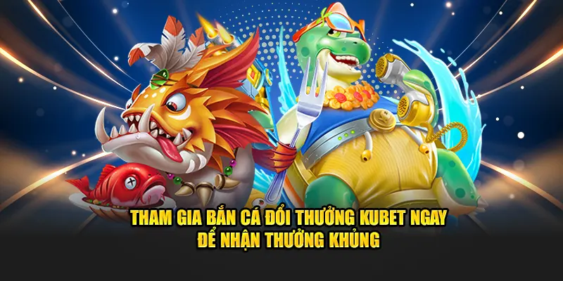 Tham gia bắn cá đổi thưởng Kubet ngay để nhận thưởng khủng